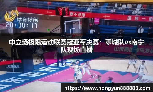 中立场极限运动联赛冠亚军决赛：聊城队vs南宁队现场直播
