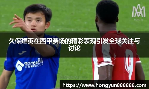 久保建英在西甲赛场的精彩表现引发全球关注与讨论