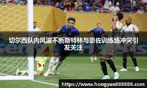 切尔西队内风波不断斯特林与恩佐训练场冲突引发关注