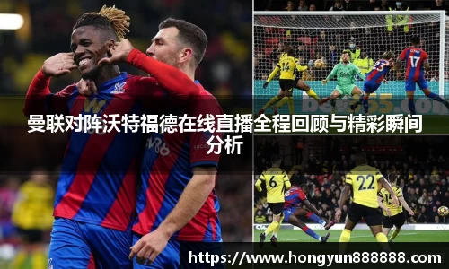 曼联对阵沃特福德在线直播全程回顾与精彩瞬间分析